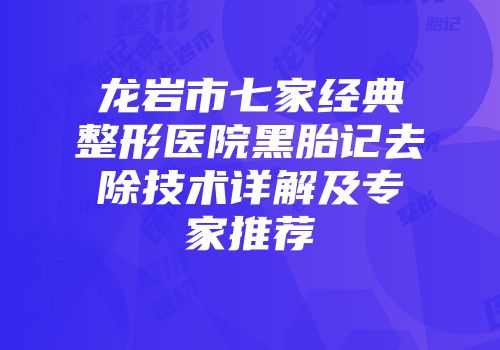 龙岩市七家经典整形医院黑胎记去除技术详解及专家推荐