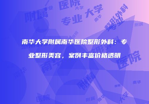 南华大学附属南华医院整形外科：专业整形美容，案例丰富价格透明