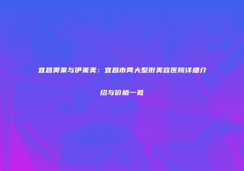 宜昌奥莱与伊莱美：宜昌市两大整形美容医院详细介绍与价格一览