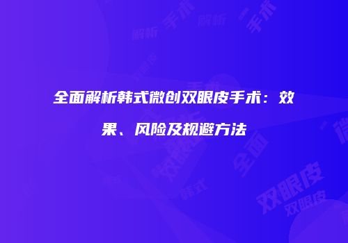 全面解析韩式微创双眼皮手术：效果、风险及规避方法