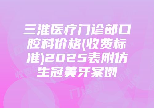 三淮医疗门诊部口腔科价格(收费标准)2025表附仿生冠美牙案例