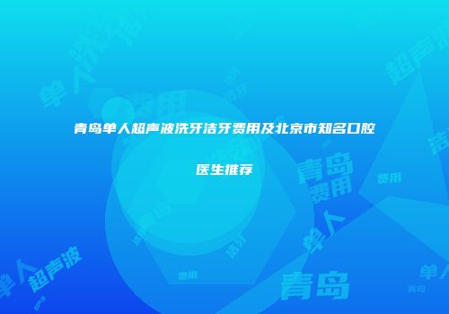 青岛单人超声波洗牙洁牙费用及北京市知名口腔医生推荐