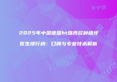 2025年中国德国ht瑞西欧种植牙医生排行榜：口碑与专业技术解析