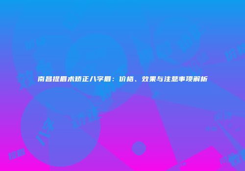 南昌提眉术矫正八字眉：价格、效果与注意事项解析