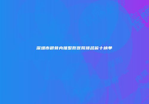 深圳市颧骨内推整形医院排名前十榜单
