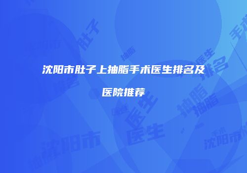 沈阳市肚子上抽脂手术医生排名及医院推荐