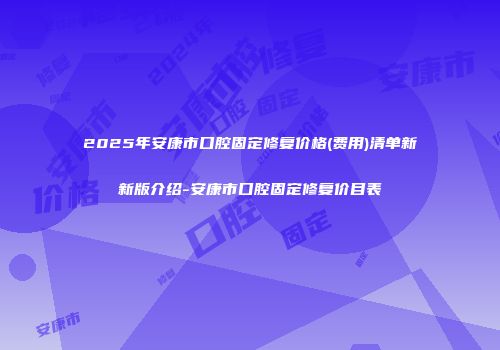 2025年安康市口腔固定修复价格(费用)清单新新版介绍-安康市口腔固定修复价目表