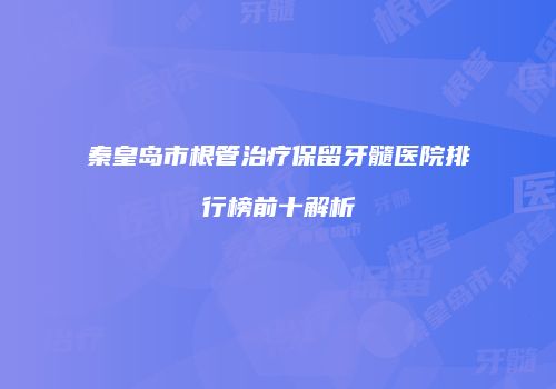 秦皇岛市根管治疗保留牙髓医院排行榜前十解析