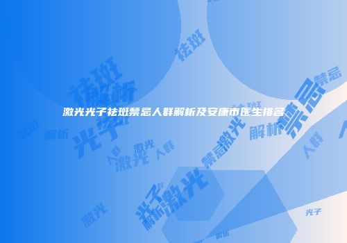 激光光子祛斑禁忌人群解析及安康市医生排名