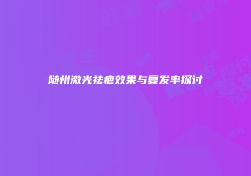 随州激光祛疤效果与复发率探讨