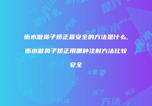 衡水做鼻子矫正最安全的方法是什么,衡水做鼻子矫正用哪种注射方法比较安全