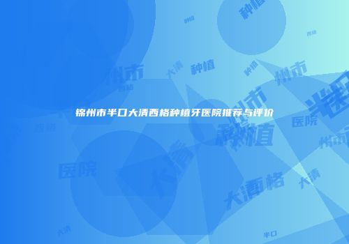 锦州市半口大清西格种植牙医院推荐与评价