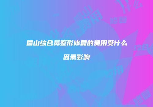 眉山综合鼻整形修复的费用受什么因素影响