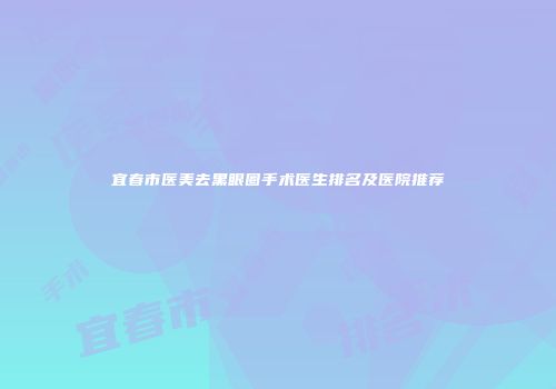 宜春市医美去黑眼圈手术医生排名及医院推荐