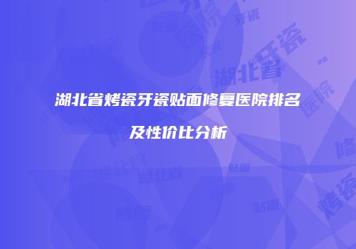 湖北省烤瓷牙瓷贴面修复医院排名及性价比分析