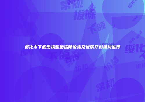 绥化市下颌常规智齿拔除价格及优质牙科机构推荐