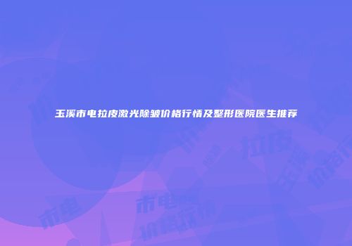 玉溪市电拉皮激光除皱价格行情及整形医院医生推荐