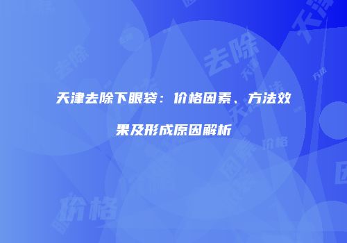 天津去除下眼袋：价格因素、方法效果及形成原因解析