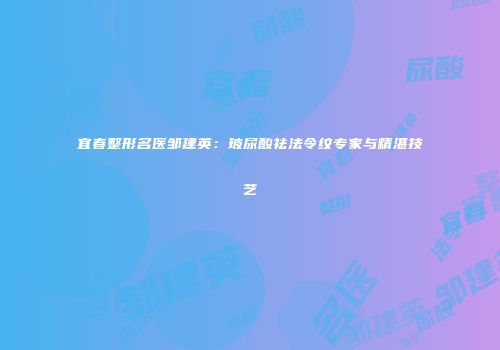 宜春整形名医邹建英：玻尿酸祛法令纹专家与精湛技艺