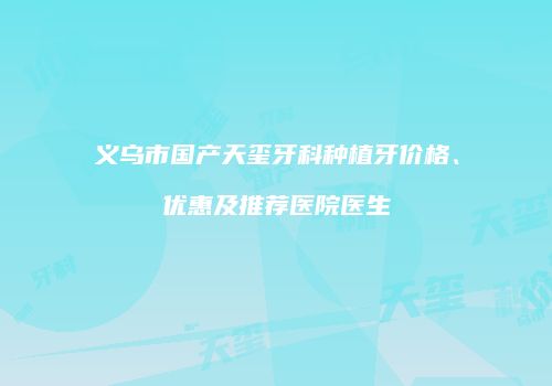 义乌市国产天玺牙科种植牙价格、优惠及推荐医院医生