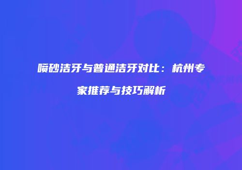 喷砂洁牙与普通洁牙对比：杭州专家推荐与技巧解析