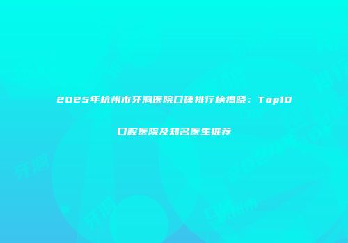 2025年杭州市牙洞医院口碑排行榜揭晓：Top10口腔医院及知名医生推荐