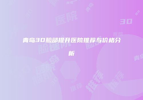青岛3D脸部提升医院推荐与价格分析