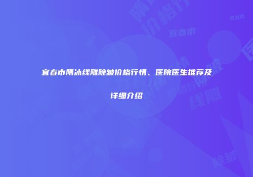 宜春市隋冰线雕除皱价格行情、医院医生推荐及详细介绍