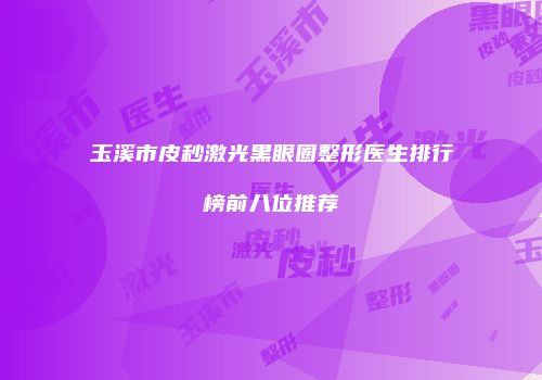 玉溪市皮秒激光黑眼圈整形医生排行榜前八位推荐
