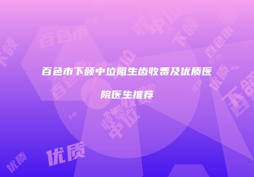 百色市下颌中位阻生齿收费及优质医院医生推荐