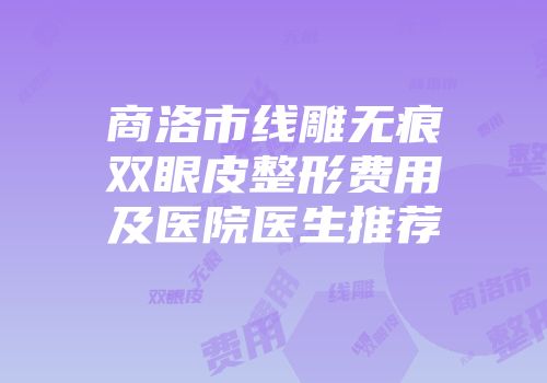 商洛市线雕无痕双眼皮整形费用及医院医生推荐