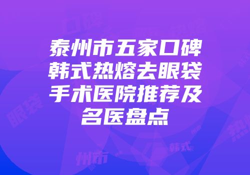 泰州市五家口碑韩式热熔去眼袋手术医院推荐及名医盘点