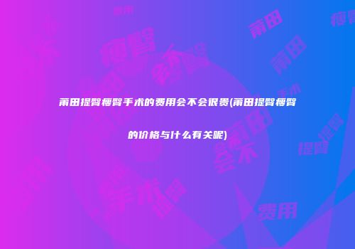 莆田提臀瘦臀手术的费用会不会很贵(莆田提臀瘦臀的价格与什么有关呢)