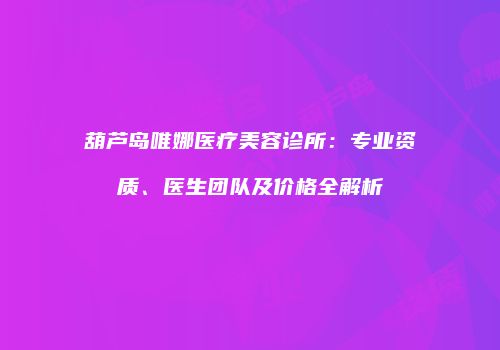 葫芦岛唯娜医疗美容诊所：专业资质、医生团队及价格全解析