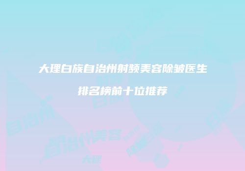 大理白族自治州射频美容除皱医生排名榜前十位推荐