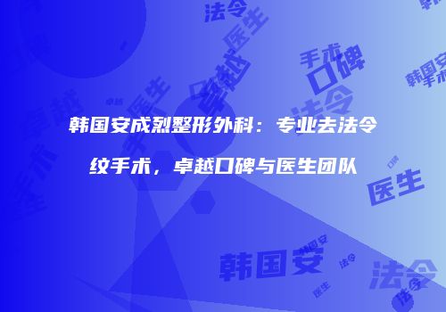 韩国安成烈整形外科：专业去法令纹手术，卓越口碑与医生团队