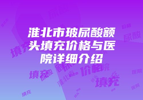 淮北市玻尿酸额头填充价格与医院详细介绍
