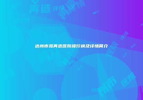 达州市耳再造医院排行榜及详情简介