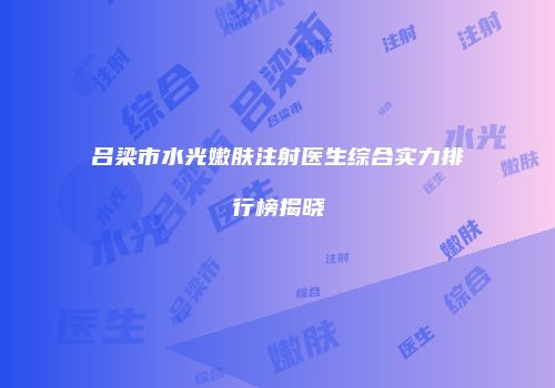 吕梁市水光嫩肤注射医生综合实力排行榜揭晓