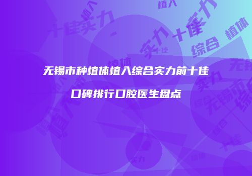 无锡市种植体植入综合实力前十佳口碑排行口腔医生盘点