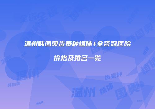温州韩国奥齿泰种植体+全瓷冠医院价格及排名一览