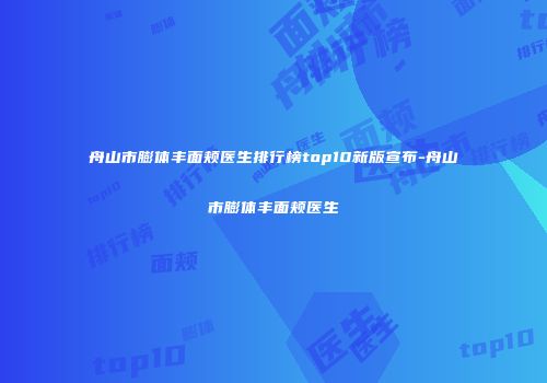 舟山市膨体丰面颊医生排行榜top10新版宣布-舟山市膨体丰面颊医生