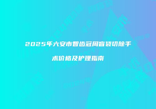 2025年六安市智齿冠周盲袋切除手术价格及护理指南