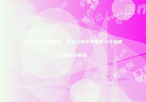 北京大学口腔医院：专业口腔医疗服务与牙齿矫正价目全解析