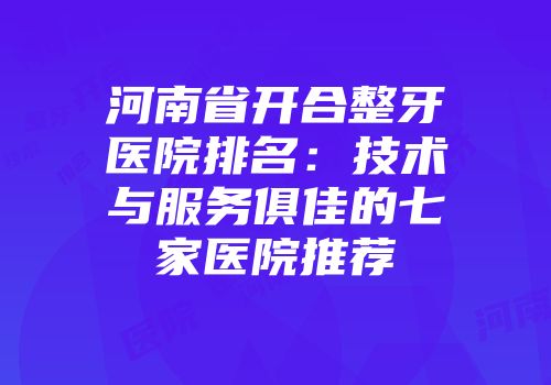 河南省开合整牙医院排名：技术与服务俱佳的七家医院推荐