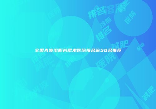 全国光波溶脂减肥术医院排名前50名推荐