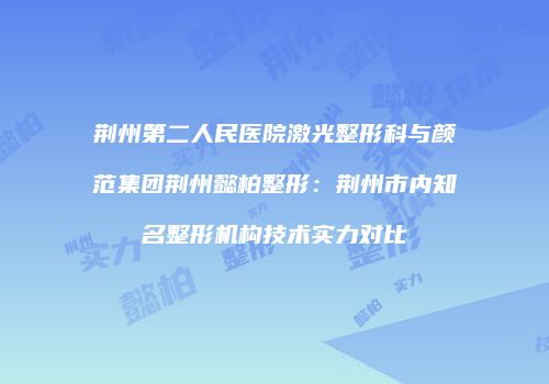 荆州第二人民医院激光整形科与颜范集团荆州懿柏整形：荆州市内知名整形机构技术实力对比
