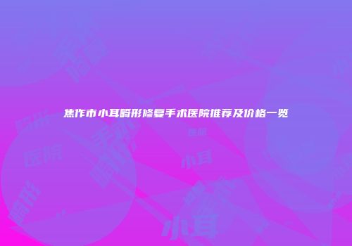 焦作市小耳畸形修复手术医院推荐及价格一览