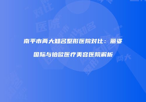 南平市两大知名整形医院对比：丽姿国际与铂欧医疗美容医院解析