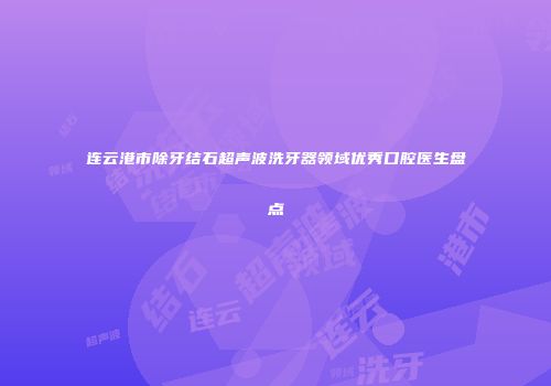 连云港市除牙结石超声波洗牙器领域优秀口腔医生盘点